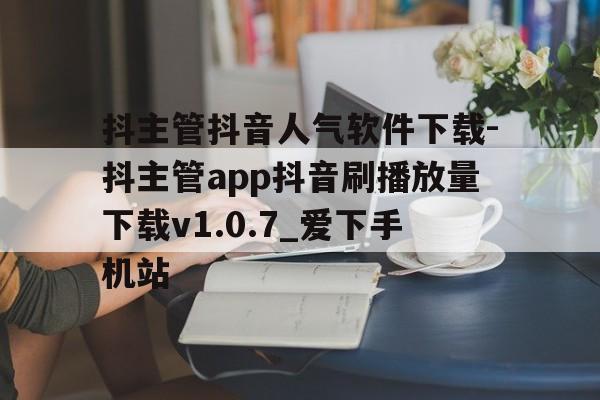 包含抖主管抖音人气软件下载-抖主管app抖音刷播放量下载v1.0.7_爱下手机站的词条 包含抖主管抖音人气软件下载-抖主管app抖音刷播放量下载v1.0.7_爱下手机站的词条